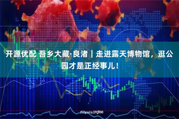 开源优配 吾乡大藏·良渚｜走进露天博物馆，逛公园才是正经事儿！