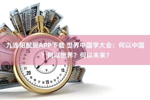九连阳配资APP下载 世界中国学大会：何以中国？何以世界？何以未来？