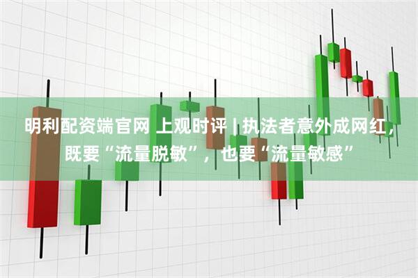 明利配资端官网 上观时评 | 执法者意外成网红，既要“流量脱敏”，也要“流量敏感”