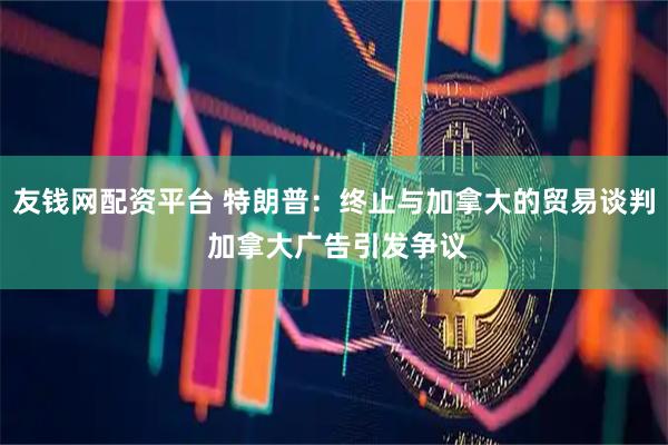 友钱网配资平台 特朗普：终止与加拿大的贸易谈判 加拿大广告引发争议