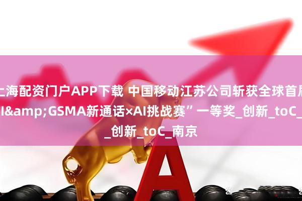 上海配资门户APP下载 中国移动江苏公司斩获全球首届“GTI&GSMA新通话×AI挑战赛”一等奖_创新_toC_南京