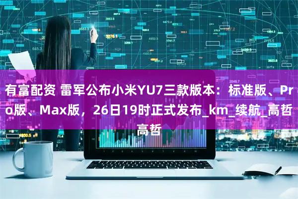 有富配资 雷军公布小米YU7三款版本：标准版、Pro版、Max版，26日19时正式发布_km_续航_高哲