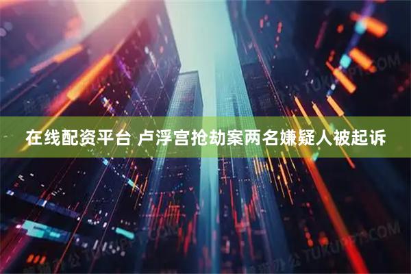 在线配资平台 卢浮宫抢劫案两名嫌疑人被起诉