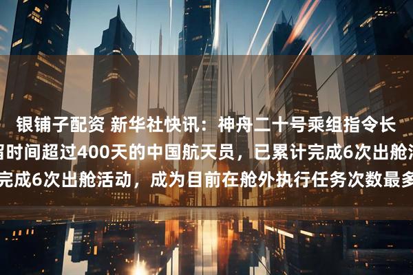 银铺子配资 新华社快讯：神舟二十号乘组指令长陈冬成为首个在轨驻留时间超过400天的中国航天员，已累计完成6次出舱活动，成为目前在舱外执行任务次数最多的中国航天员