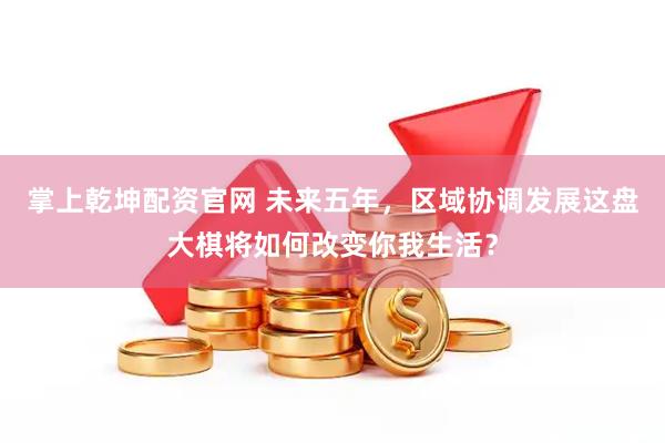 掌上乾坤配资官网 未来五年，区域协调发展这盘大棋将如何改变你我生活？
