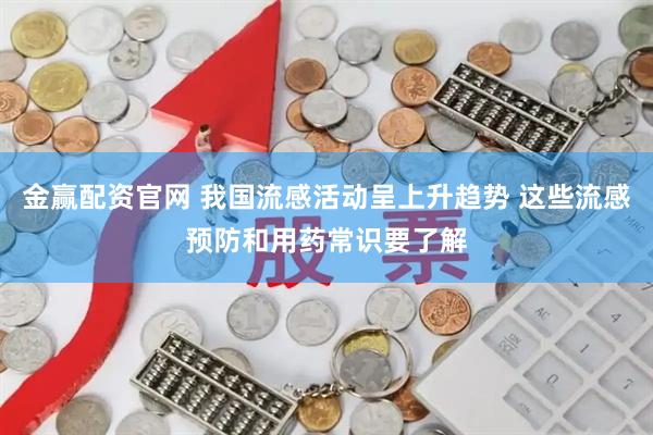 金赢配资官网 我国流感活动呈上升趋势 这些流感预防和用药常识要了解