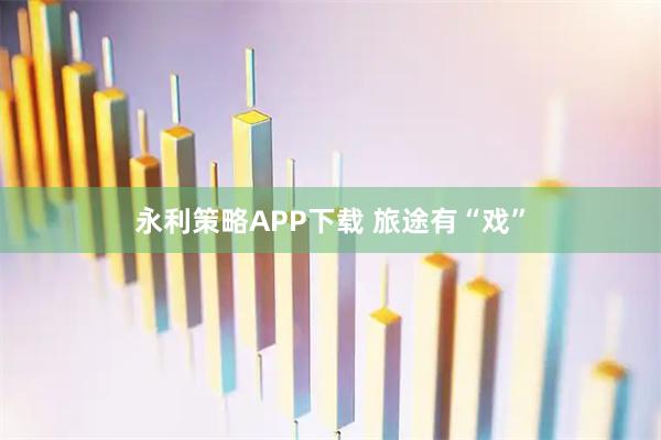 永利策略APP下载 旅途有“戏”