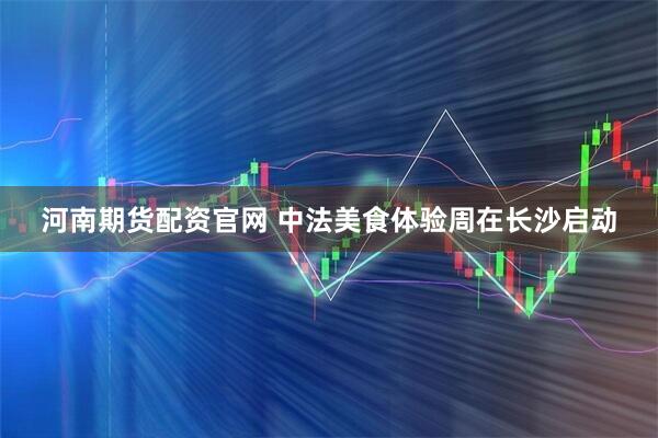 河南期货配资官网 中法美食体验周在长沙启动