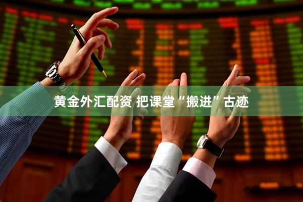 黄金外汇配资 把课堂“搬进”古迹