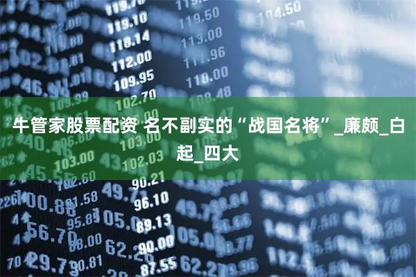 牛管家股票配资 名不副实的“战国名将”_廉颇_白起_四大