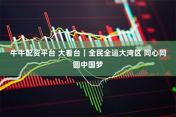 牛牛配资平台 大看台｜全民全运大湾区 同心同圆中国梦