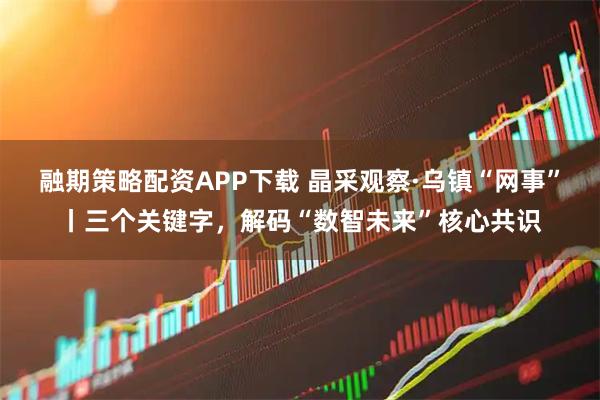融期策略配资APP下载 晶采观察·乌镇“网事”丨三个关键字，解码“数智未来”核心共识