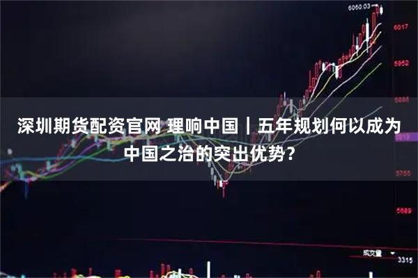 深圳期货配资官网 理响中国｜五年规划何以成为中国之治的突出优势？