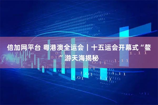 倍加网平台 粤港澳全运会｜十五运会开幕式“鳌”游天海揭秘