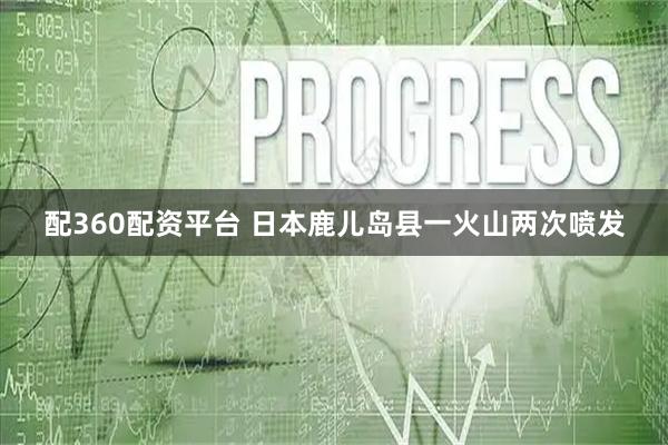配360配资平台 日本鹿儿岛县一火山两次喷发