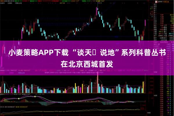 小麦策略APP下载 “谈天・说地”系列科普丛书在北京西城首发