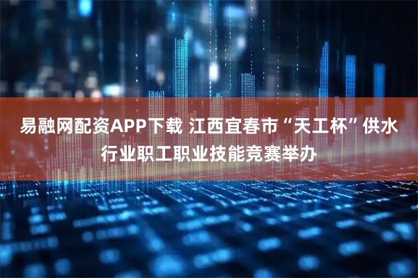 易融网配资APP下载 江西宜春市“天工杯”供水行业职工职业技能竞赛举办