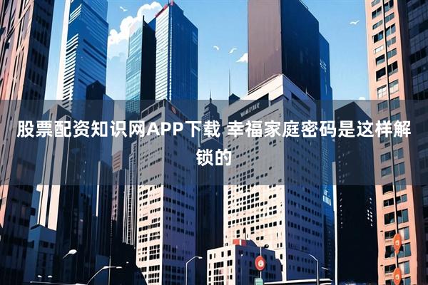 股票配资知识网APP下载 幸福家庭密码是这样解锁的