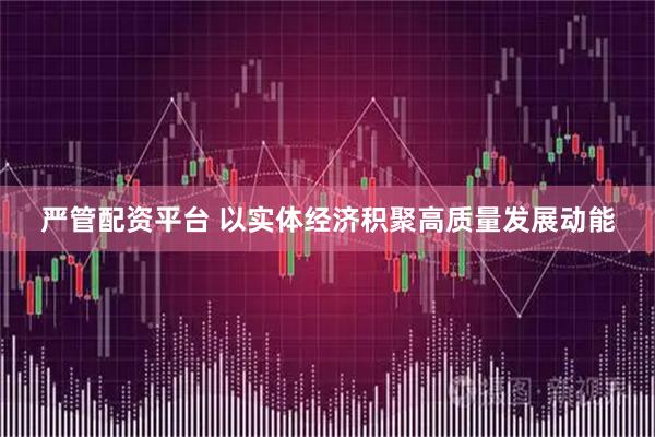 严管配资平台 以实体经济积聚高质量发展动能