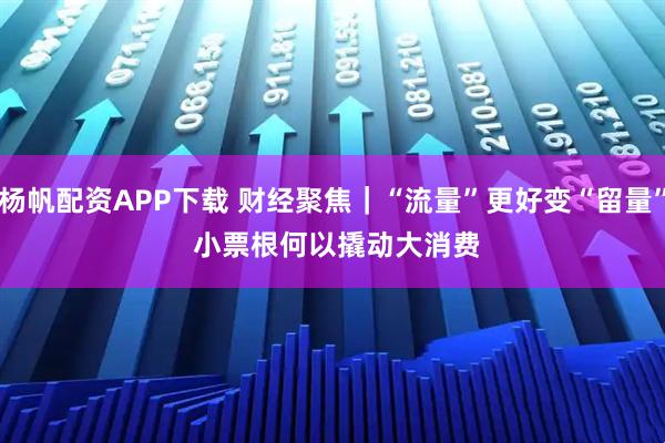杨帆配资APP下载 财经聚焦｜“流量”更好变“留量” 小票根何以撬动大消费