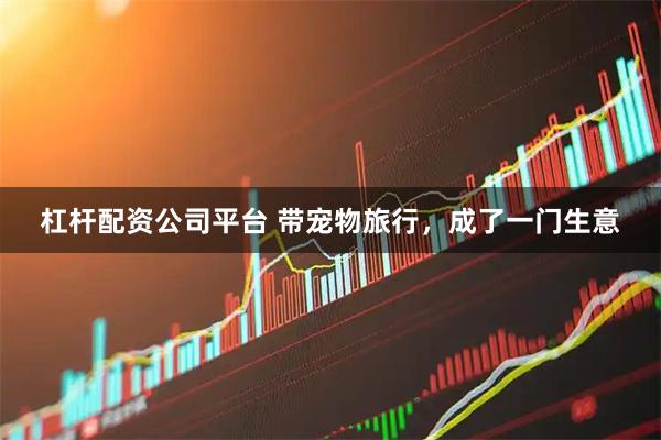 杠杆配资公司平台 带宠物旅行，成了一门生意