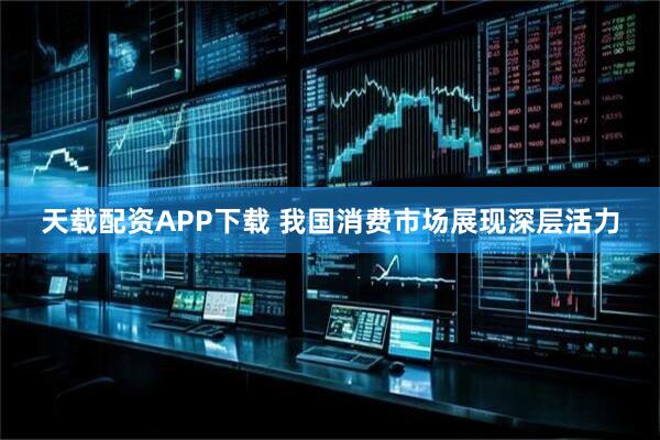 天载配资APP下载 我国消费市场展现深层活力