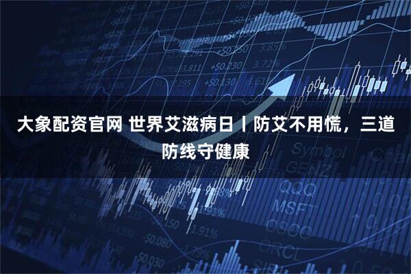 大象配资官网 世界艾滋病日丨防艾不用慌，三道防线守健康