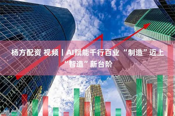 杨方配资 视频丨AI赋能千行百业 “制造”迈上“智造”新台阶