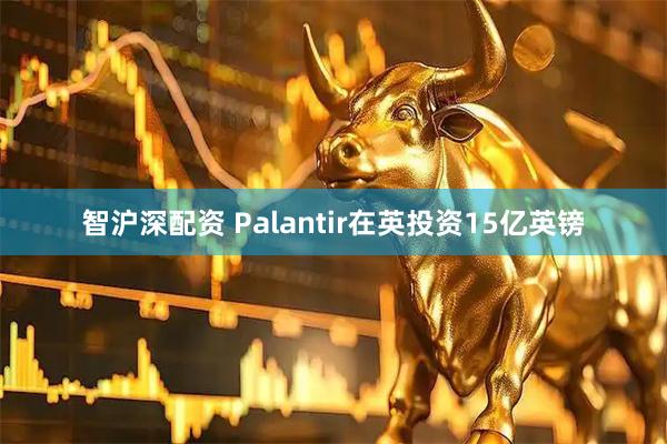 智沪深配资 Palantir在英投资15亿英镑