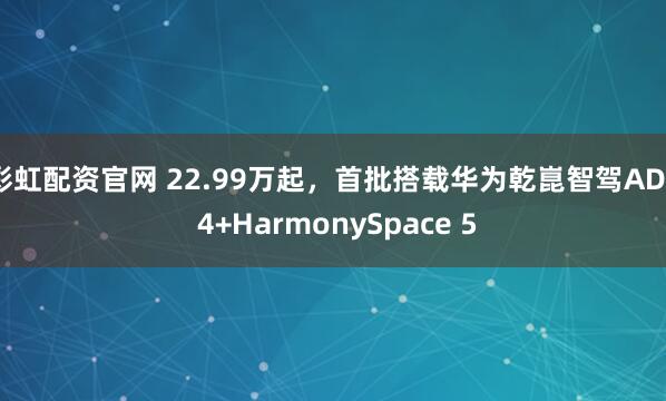 彩虹配资官网 22.99万起，首批搭载华为乾崑智驾ADS 4+HarmonySpace 5