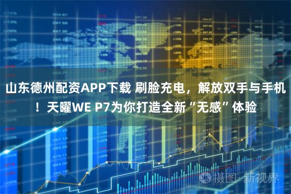 山东德州配资APP下载 刷脸充电，解放双手与手机！天曜WE P7为你打造全新“无感”体验