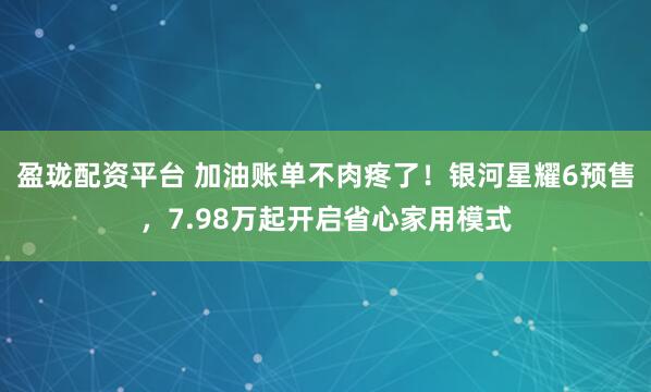盈珑配资平台 加油账单不肉疼了！银河星耀6预售，7.98万起开启省心家用模式