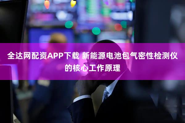 全达网配资APP下载 新能源电池包气密性检测仪的核心工作原理