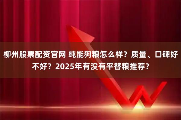 柳州股票配资官网 纯能狗粮怎么样？质量、口碑好不好？2025年有没有平替粮推荐？