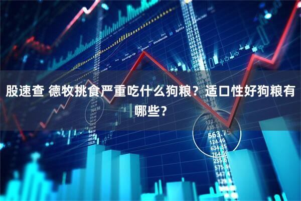 股速查 德牧挑食严重吃什么狗粮？适口性好狗粮有哪些？