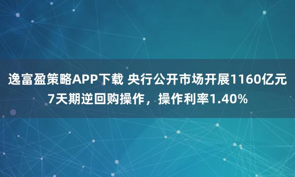 逸富盈策略APP下载 央行公开市场开展1160亿元7天期逆回购操作，操作利率1.40%