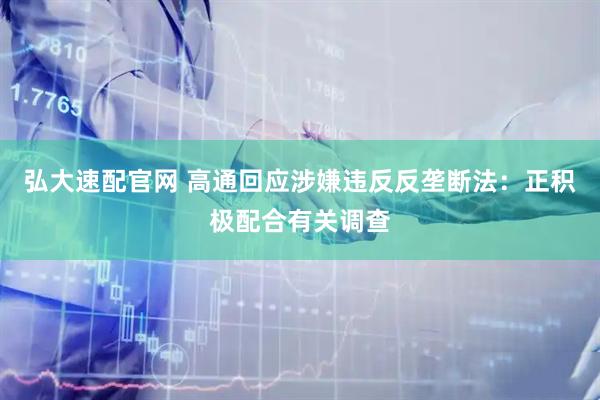 弘大速配官网 高通回应涉嫌违反反垄断法：正积极配合有关调查