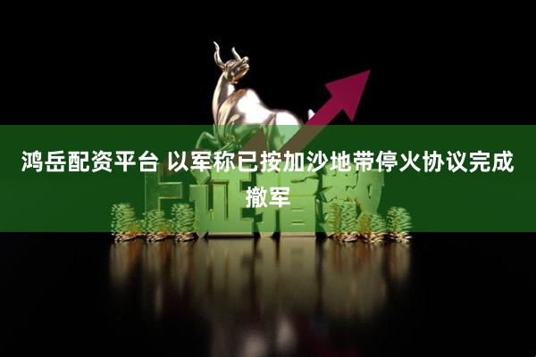 鸿岳配资平台 以军称已按加沙地带停火协议完成撤军