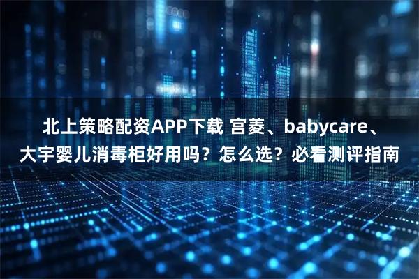 北上策略配资APP下载 宫菱、babycare、大宇婴儿消毒柜好用吗？怎么选？必看测评指南