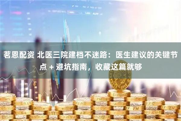茗恩配资 北医三院建档不迷路：医生建议的关键节点 + 避坑指南，收藏这篇就够