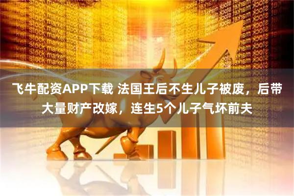 飞牛配资APP下载 法国王后不生儿子被废，后带大量财产改嫁，连生5个儿子气坏前夫