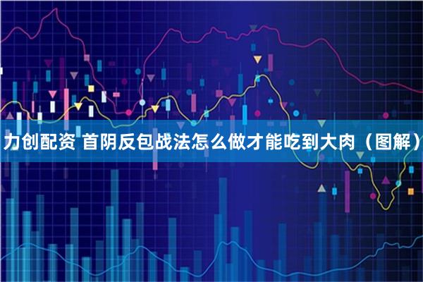 力创配资 首阴反包战法怎么做才能吃到大肉（图解）