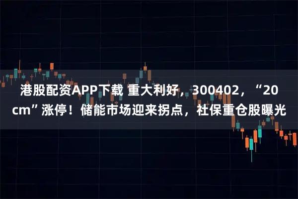 港股配资APP下载 重大利好，300402，“20cm”涨停！储能市场迎来拐点，社保重仓股曝光