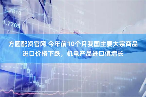 方圆配资官网 今年前10个月我国主要大宗商品进口价格下跌，机电产品进口值增长
