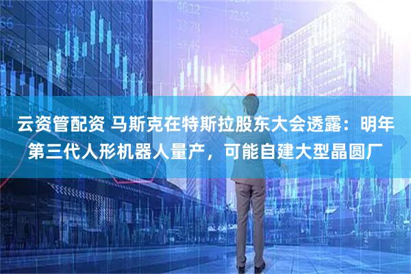 云资管配资 马斯克在特斯拉股东大会透露：明年第三代人形机器人量产，可能自建大型晶圆厂