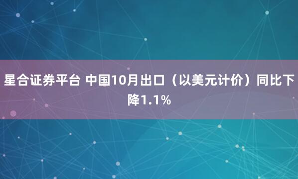 星合证券平台 中国10月出口（以美元计价）同比下降1.1%