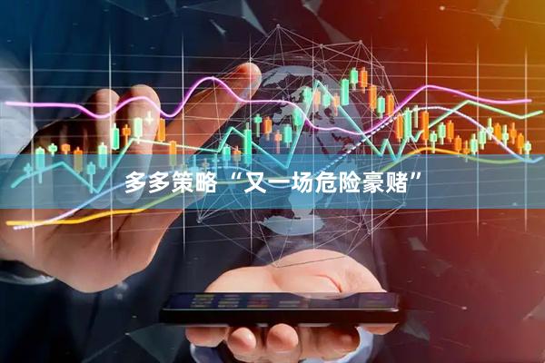 多多策略 “又一场危险豪赌”