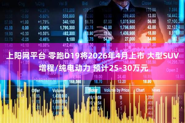 上阳网平台 零跑D19将2026年4月上市 大型SUV 增程/纯电动力 预计25-30万元