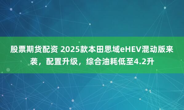 股票期货配资 2025款本田思域eHEV混动版来袭，配置升级，综合油耗低至4.2升