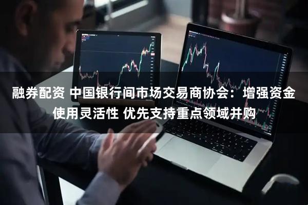 融券配资 中国银行间市场交易商协会：增强资金使用灵活性 优先支持重点领域并购
